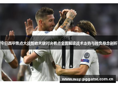 今日西甲焦点大战前瞻关键对决看点全面解读战术走势与胜负悬念剖析 今日西甲焦点大战前瞻关键对决看点全面解读战术走势与胜负悬念剖析