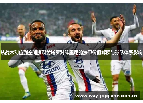 从战术对位到空间撕裂劳塔罗对阵里昂的法甲价值解读与球队体系影响 从战术对位到空间撕裂劳塔罗对阵里昂的法甲价值解读与球队体系影响