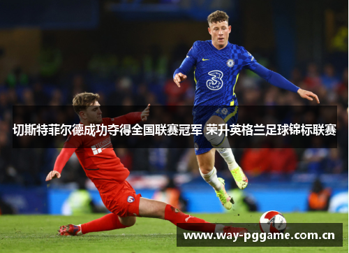 切斯特菲尔德成功夺得全国联赛冠军 荣升英格兰足球锦标联赛 切斯特菲尔德成功夺得全国联赛冠军 荣升英格兰足球锦标联赛