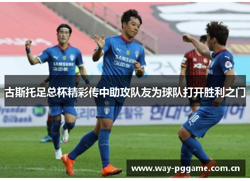 古斯托足总杯精彩传中助攻队友为球队打开胜利之门 古斯托足总杯精彩传中助攻队友为球队打开胜利之门